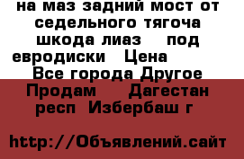 .на маз.задний мост от седельного тягоча шкода-лиаз110 под евродиски › Цена ­ 40 000 - Все города Другое » Продам   . Дагестан респ.,Избербаш г.